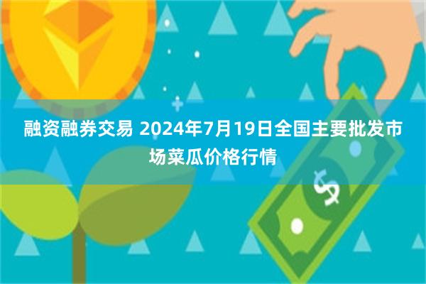 融资融券交易 2024年7月19日全国主要批发市场菜瓜价格行情