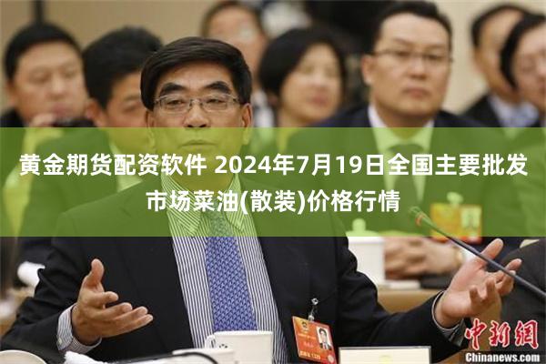 黄金期货配资软件 2024年7月19日全国主要批发市场菜油(散装)价格行情