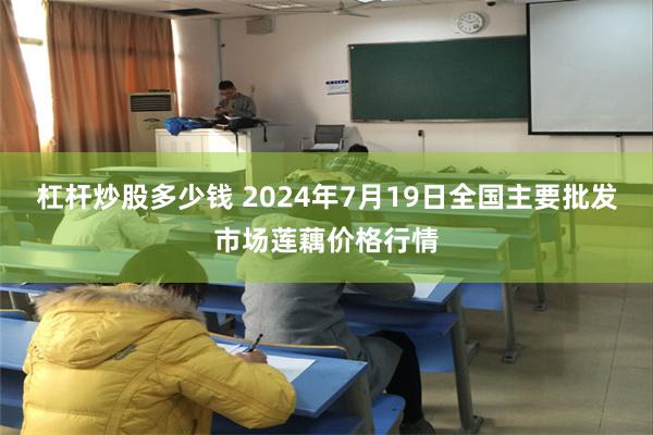 杠杆炒股多少钱 2024年7月19日全国主要批发市场莲藕价格行情