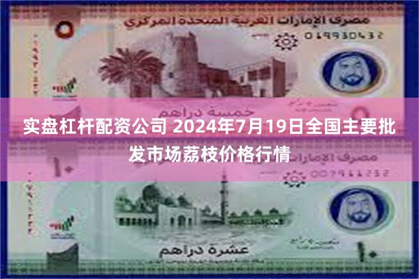 实盘杠杆配资公司 2024年7月19日全国主要批发市场荔枝价格行情