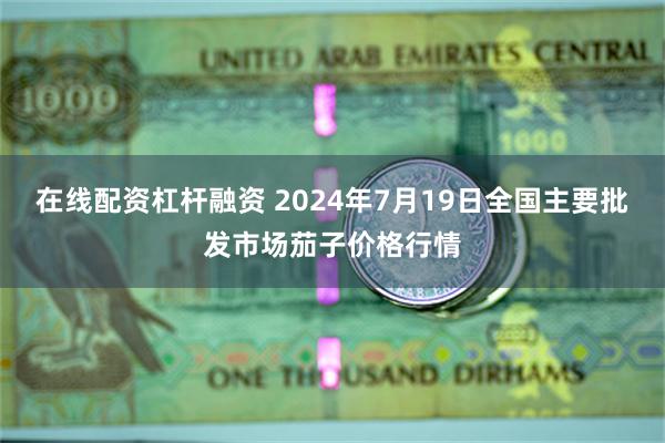 在线配资杠杆融资 2024年7月19日全国主要批发市场茄子价格行情