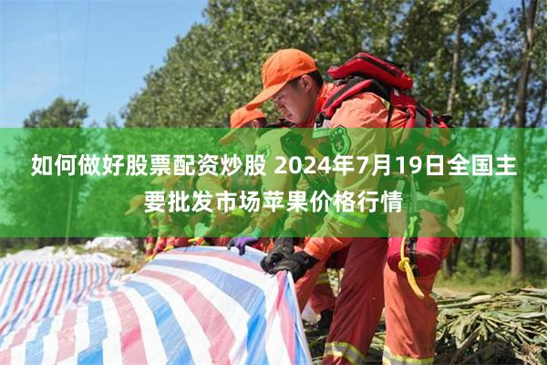 如何做好股票配资炒股 2024年7月19日全国主要批发市场苹果价格行情