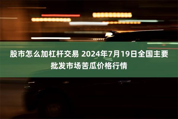 股市怎么加杠杆交易 2024年7月19日全国主要批发市场苦瓜价格行情