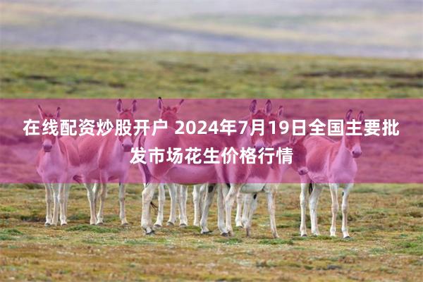 在线配资炒股开户 2024年7月19日全国主要批发市场花生价格行情