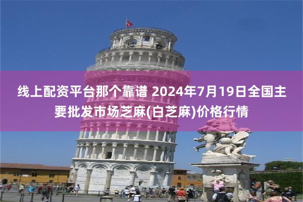 线上配资平台那个靠谱 2024年7月19日全国主要批发市场芝麻(白芝麻)价格行情