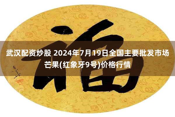 武汉配资炒股 2024年7月19日全国主要批发市场芒果(红象牙9号)价格行情