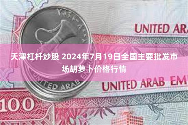 天津杠杆炒股 2024年7月19日全国主要批发市场胡萝卜价格行情