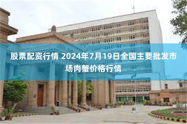 股票配资行情 2024年7月19日全国主要批发市场肉蟹价格行情