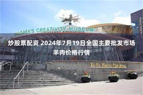 炒股票配资 2024年7月19日全国主要批发市场羊肉价格行情