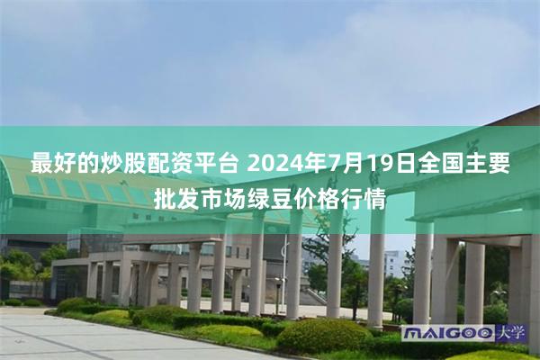 最好的炒股配资平台 2024年7月19日全国主要批发市场绿豆价格行情