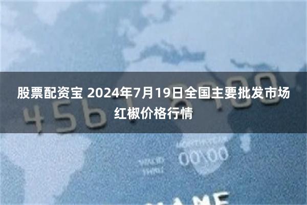 股票配资宝 2024年7月19日全国主要批发市场红椒价格行情