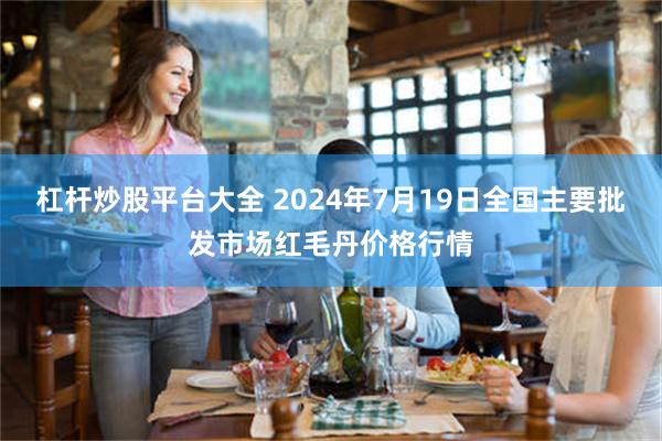 杠杆炒股平台大全 2024年7月19日全国主要批发市场红毛丹价格行情