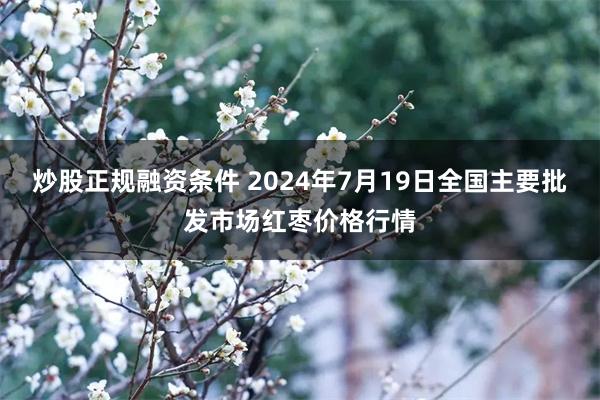 炒股正规融资条件 2024年7月19日全国主要批发市场红枣价格行情