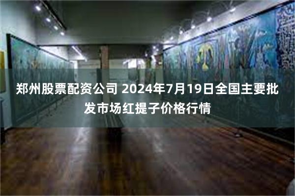 郑州股票配资公司 2024年7月19日全国主要批发市场红提子价格行情