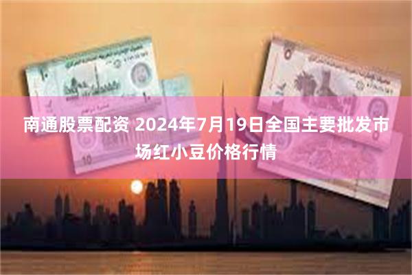 南通股票配资 2024年7月19日全国主要批发市场红小豆价格行情