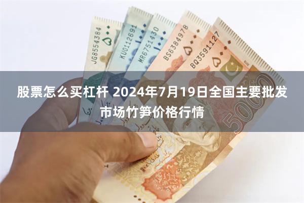 股票怎么买杠杆 2024年7月19日全国主要批发市场竹笋价格行情