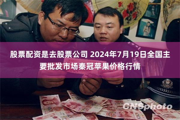 股票配资是去股票公司 2024年7月19日全国主要批发市场秦冠苹果价格行情