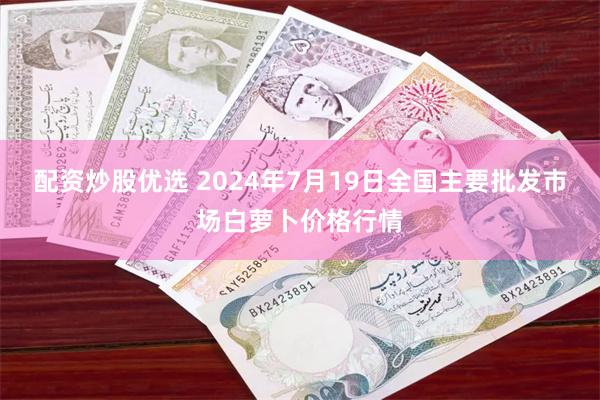 配资炒股优选 2024年7月19日全国主要批发市场白萝卜价格行情