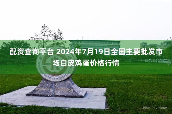 配资查询平台 2024年7月19日全国主要批发市场白皮鸡蛋价格行情