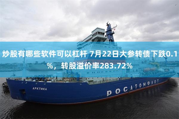 炒股有哪些软件可以杠杆 7月22日大参转债下跌0.1%，转股溢价率283.72%