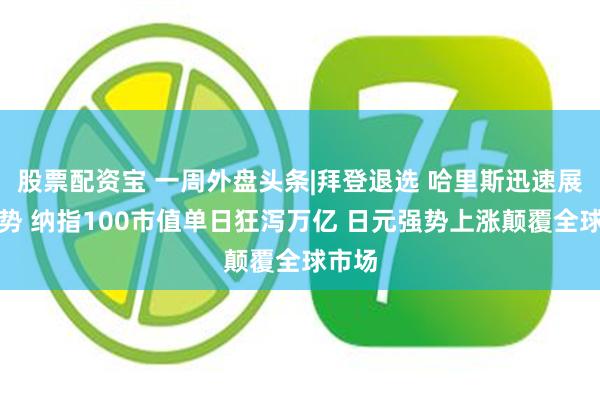 股票配资宝 一周外盘头条|拜登退选 哈里斯迅速展开攻势 纳指100市值单日狂泻万亿 日元强势上涨颠覆全球市场