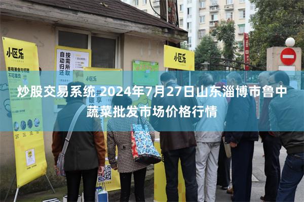 炒股交易系统 2024年7月27日山东淄博市鲁中蔬菜批发市场价格行情