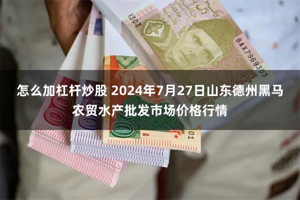 怎么加杠杆炒股 2024年7月27日山东德州黑马农贸水产批发市场价格行情