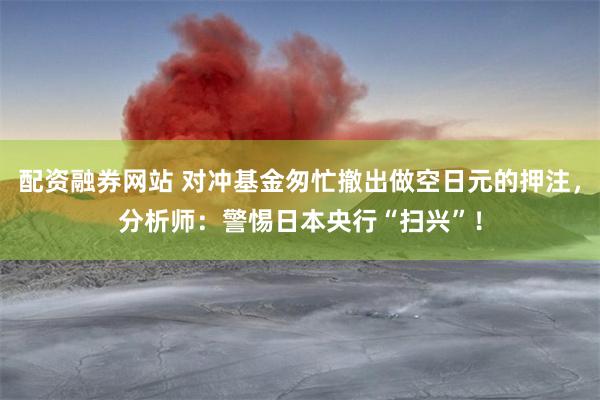 配资融券网站 对冲基金匆忙撤出做空日元的押注，分析师：警惕日本央行“扫兴”！