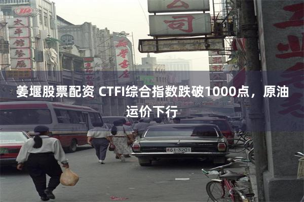 姜堰股票配资 CTFI综合指数跌破1000点，原油运价下行