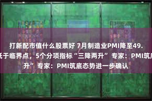 打新配市值什么股票好 7月制造业PMI降至49.4%，连续3个月低于临界点，5个分项指标“三降两升” 专家：PMI筑底态势进一步确认