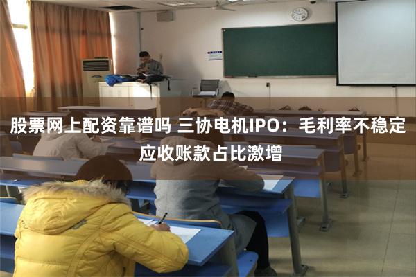 股票网上配资靠谱吗 三协电机IPO：毛利率不稳定 应收账款占比激增