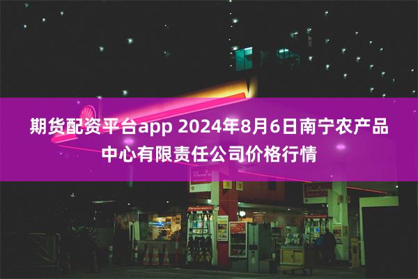 期货配资平台app 2024年8月6日南宁农产品中心有限责任公司价格行情