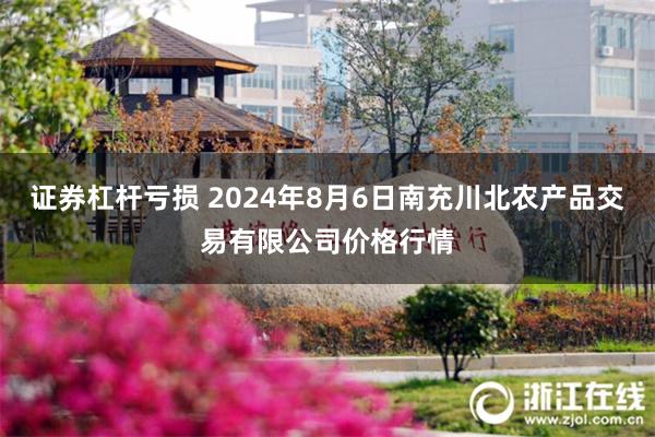 证券杠杆亏损 2024年8月6日南充川北农产品交易有限公司价格行情