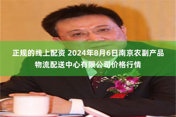 正规的线上配资 2024年8月6日南京农副产品物流配送中心有限公司价格行情