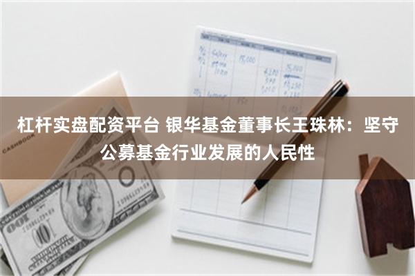 杠杆实盘配资平台 银华基金董事长王珠林：坚守公募基金行业发展的人民性