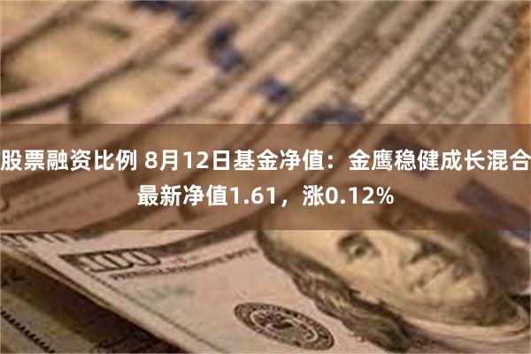 股票融资比例 8月12日基金净值：金鹰稳健成长混合最新净值1.61，涨0.12%