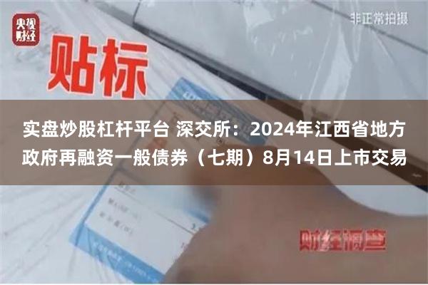 实盘炒股杠杆平台 深交所：2024年江西省地方政府再融资一般债券（七期）8月14日上市交易