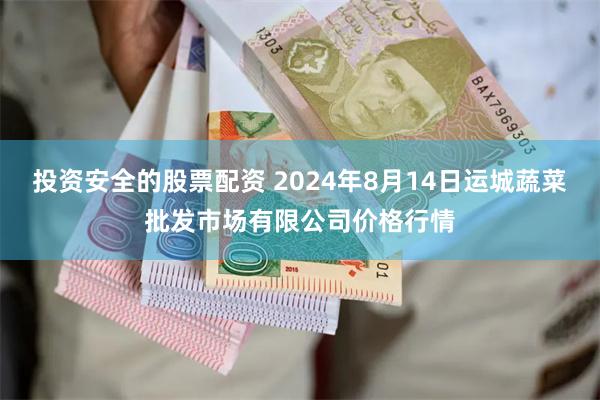 投资安全的股票配资 2024年8月14日运城蔬菜批发市场有限公司价格行情