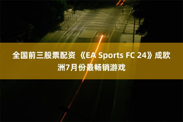 全国前三股票配资 《EA Sports FC 24》成欧洲7月份最畅销游戏