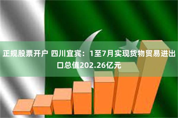 正规股票开户 四川宜宾：1至7月实现货物贸易进出口总值202.26亿元