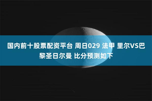 国内前十股票配资平台 周日029 法甲 里尔VS巴黎圣日尔曼 比分预测如下