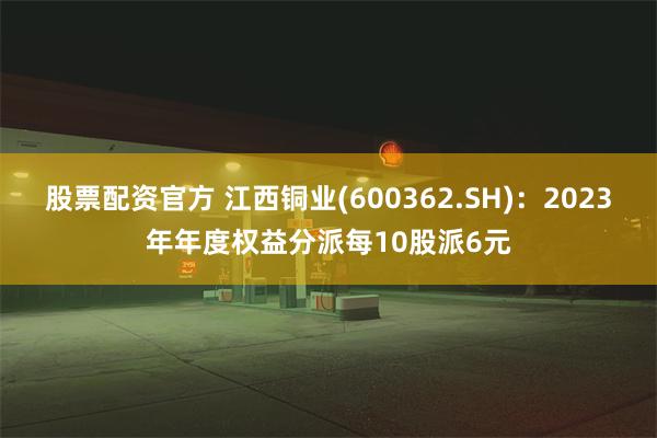 股票配资官方 江西铜业(600362.SH)：2023年年度权益分派每10股派6元