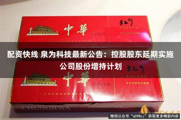 配资快线 泉为科技最新公告：控股股东延期实施公司股份增持计划