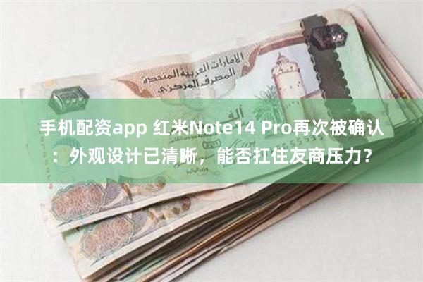 手机配资app 红米Note14 Pro再次被确认：外观设计已清晰，能否扛住友商压力？