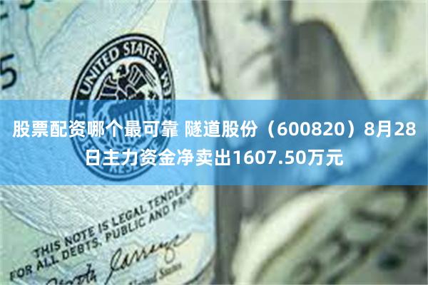 股票配资哪个最可靠 隧道股份（600820）8月28日主力资金净卖出1607.50万元