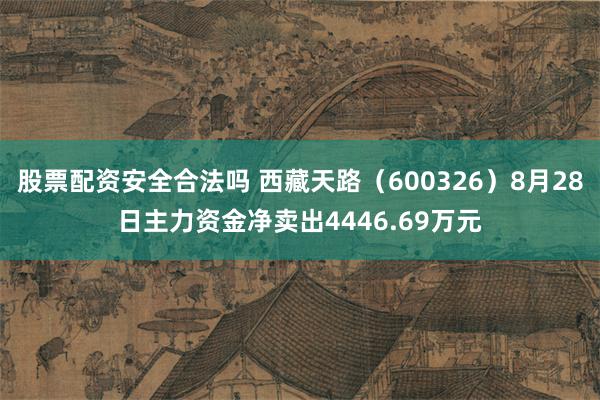 股票配资安全合法吗 西藏天路（600326）8月28日主力资金净卖出4446.69万元