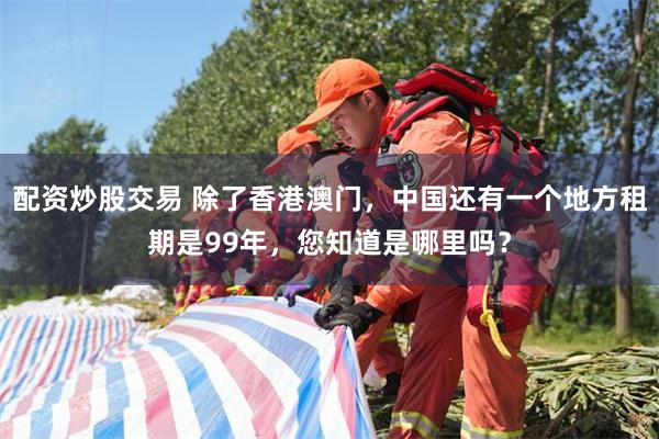 配资炒股交易 除了香港澳门，中国还有一个地方租期是99年，您知道是哪里吗？