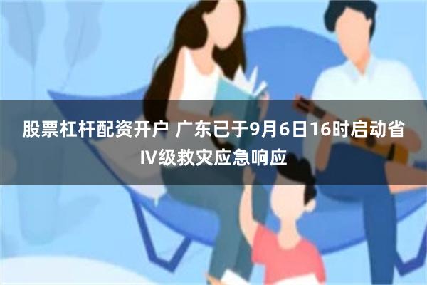 股票杠杆配资开户 广东已于9月6日16时启动省Ⅳ级救灾应急响应