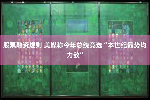 股票融资规则 美媒称今年总统竞选“本世纪最势均力敌”