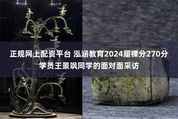 正规网上配资平台 泓涵教育2024届裸分270分学员王景飒同学的面对面采访